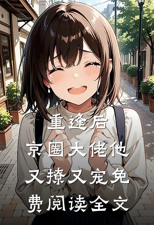 重逢后，京圈大佬他又撩又宠免费阅读全文
