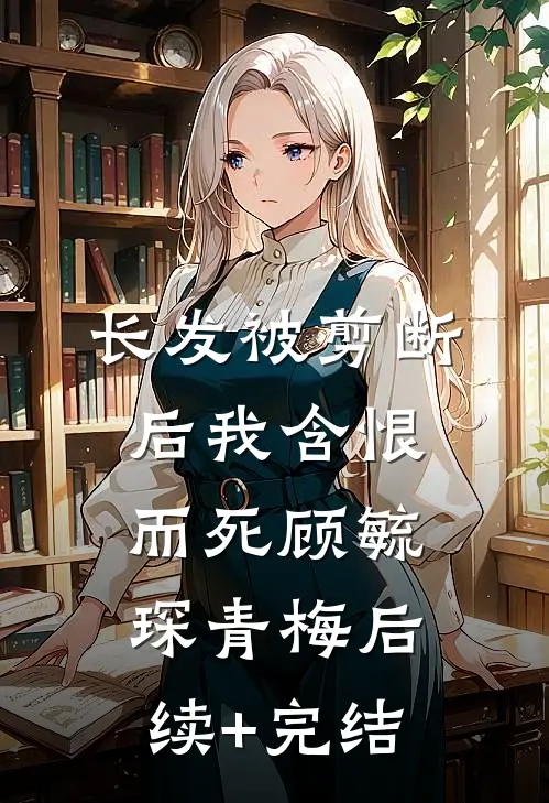 长发被剪断后我含恨而死顾毓琛青梅后续+完结