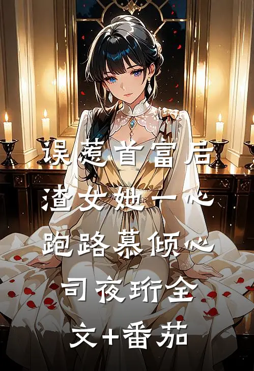 误惹首富后，渣女她一心跑路慕倾心司夜珩全文+番茄