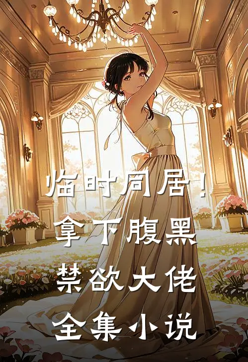 临时同居！拿下腹黑禁欲大佬全集小说