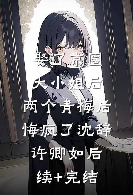 娶了京圈大小姐后，两个青梅后悔疯了沈辞许卿如后续+完结