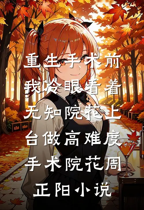 重生手术前，我冷眼看着无知院花上台做高难度手术院花周正阳小说