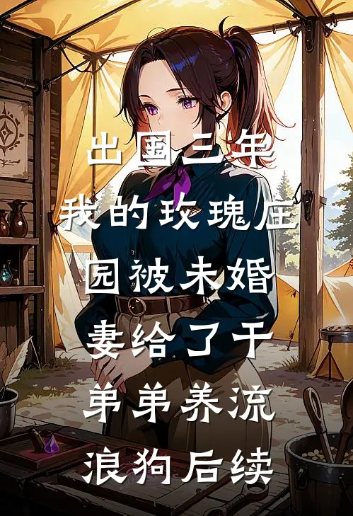 出国三年，我的玫瑰庄园被未婚妻给了干弟弟养流浪狗后续
