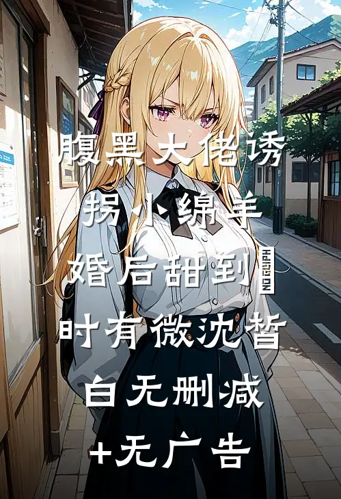腹黑大佬诱拐小绵羊，婚后甜到齁时有微沈皙白无删减+无广告