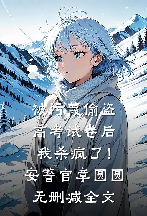 被污蔑偷盗高考试卷后，我杀疯了！安警官章圆圆无删减全文