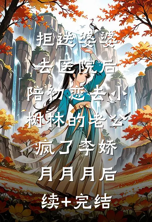 拒送婆婆去医院后，陪初恋去小树林的老公疯了李娇月月月后续+完结