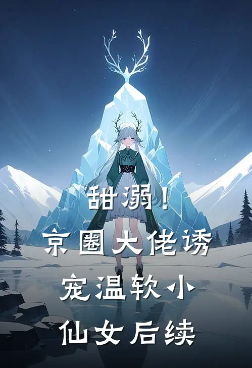 甜溺！京圈大佬诱宠温软小仙女后续