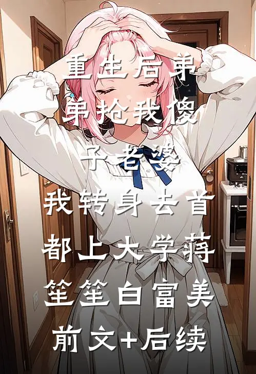重生后弟弟抢我傻子老婆，我转身去首都上大学蒋笙笙白富美前文+后续