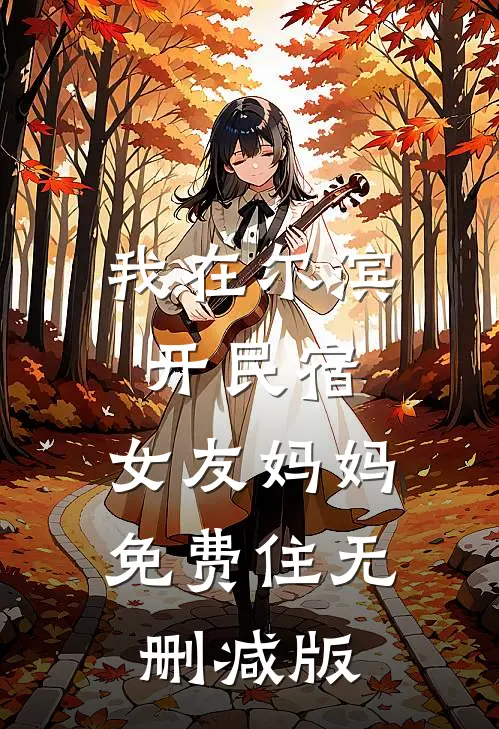 我在尔滨开民宿，女友妈妈免费住无删减版