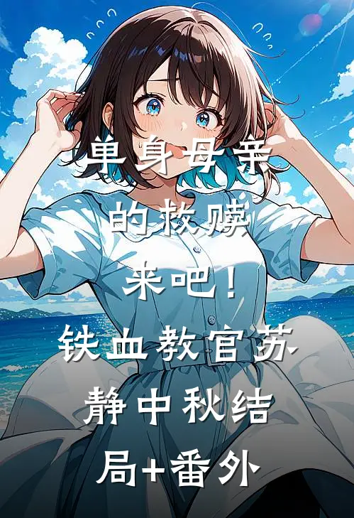 单身母亲的救赎，来吧！铁血教官苏静中秋结局+番外