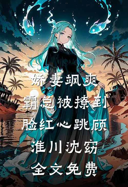 娇妻飒爽：霸总被撩到脸红心跳顾淮川沈窈全文免费