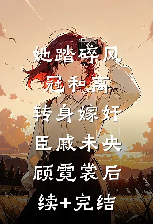 她踏碎凤冠和离，转身嫁奸臣戚未央顾霓裳后续+完结