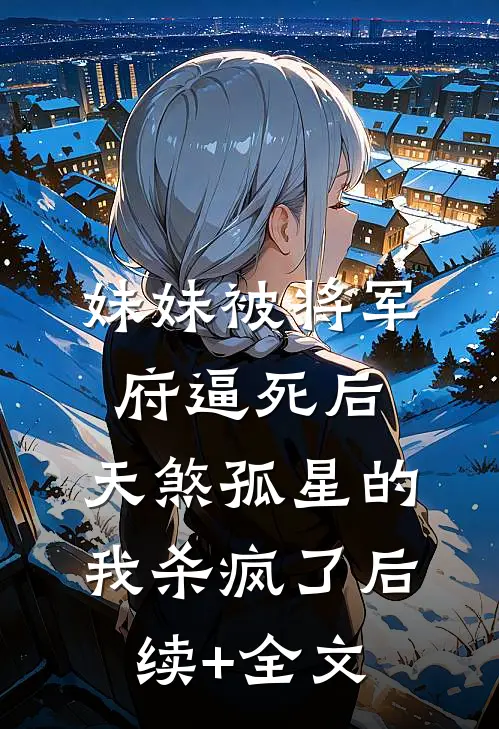 妹妹被将军府逼死后，天煞孤星的我杀疯了后续+全文