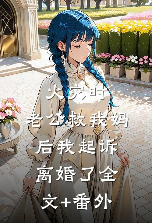 火灾时，老公救我妈后我起诉离婚了全文+番外