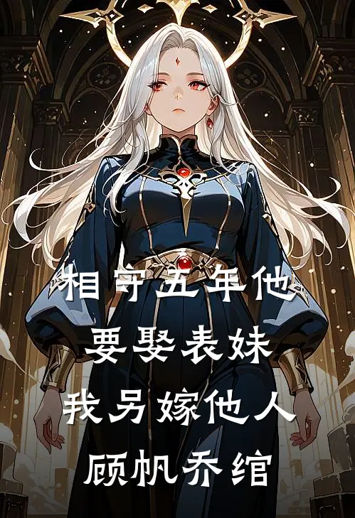相守五年他要娶表妹，我另嫁他人顾帆乔绾