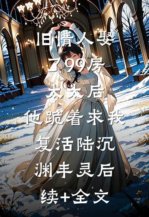 旧情人娶了99房太太后，他跪着求我复活陆沉渊丰灵后续+全文