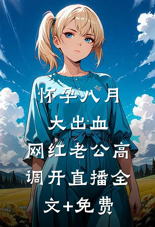 怀孕八月大出血，网红老公高调开直播全文+免费