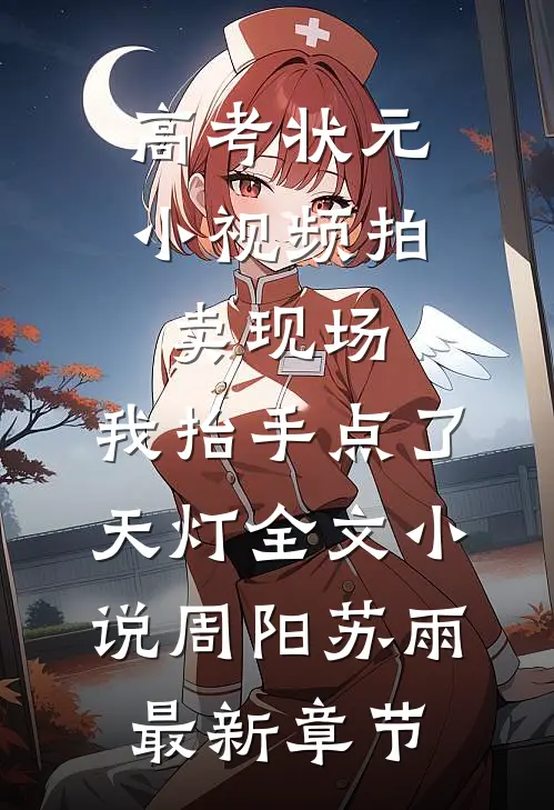 高考状元小视频拍卖现场，我抬手点了天灯全文小说周阳苏雨最新章节