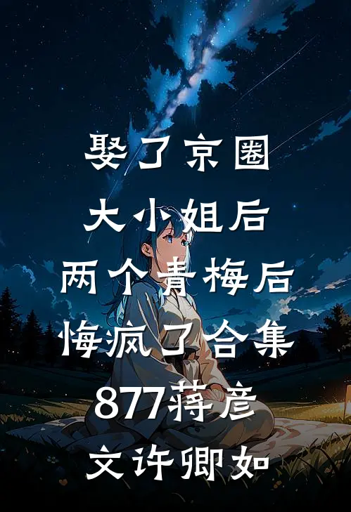 娶了京圈大小姐后，两个青梅后悔疯了合集877蒋彦文许卿如