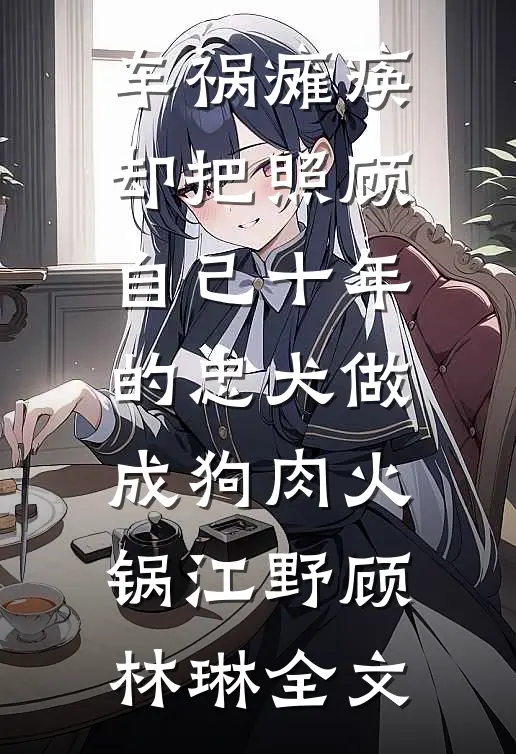 车祸瘫痪，却把照顾自己十年的忠犬做成狗肉火锅江野顾林琳全文