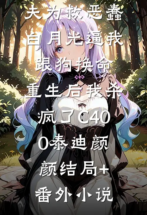 哥哥和未婚夫为救恶蠢白月光逼我跟狗换命，重生后我杀疯了C400泰迪颜颜结局+番外小说