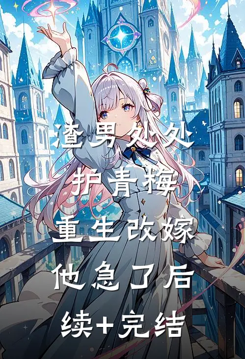 渣男处处护青梅，重生改嫁他急了后续+完结