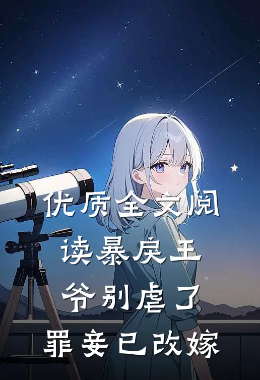 优质全文阅读暴戾王爷别虐了，罪妾已改嫁