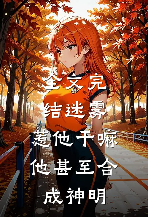 全文完结迷雾：惹他干嘛，他甚至合成神明