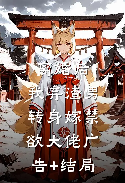 离婚后，我弃渣男转身嫁禁欲大佬广告+结局