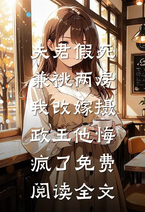 夫君假死兼祧两房，我改嫁摄政王他悔疯了免费阅读全文
