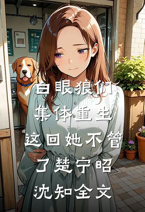 白眼狼们集体重生，这回她不管了楚宁昭沈知全文