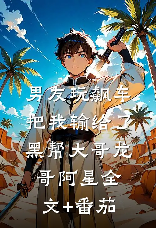 男友玩飙车，把我输给了黑帮大哥龙哥阿星全文+番茄