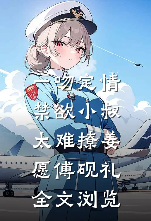 《一吻定情:禁欲小叔太难撩》姜愿傅砚礼全文浏览
