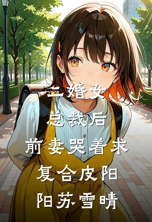 二婚女总裁后，前妻哭着求复合皮阳阳苏雪晴