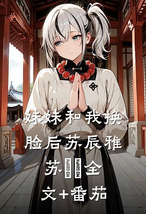 妹妹和我换脸后苏辰雅苏濛濛全文+番茄