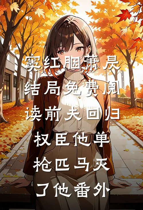 窦红胭萧昃结局免费阅读前夫回归，权臣他单枪匹马灭了他番外