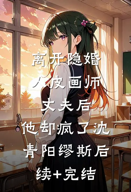 离开隐婚人皮画师丈夫后，他却疯了沈青阳缪斯后续+完结