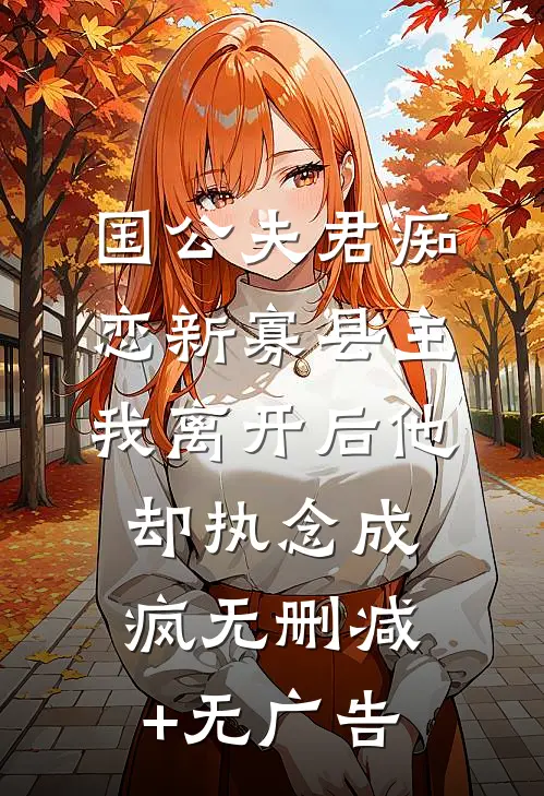 国公夫君痴恋新寡县主，我离开后他却执念成疯无删减+无广告