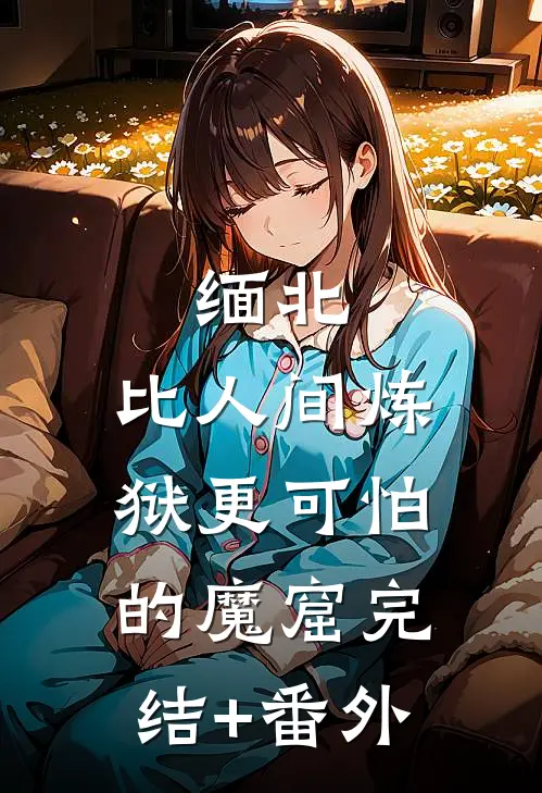 缅北：比人间炼狱更可怕的魔窟完结+番外
