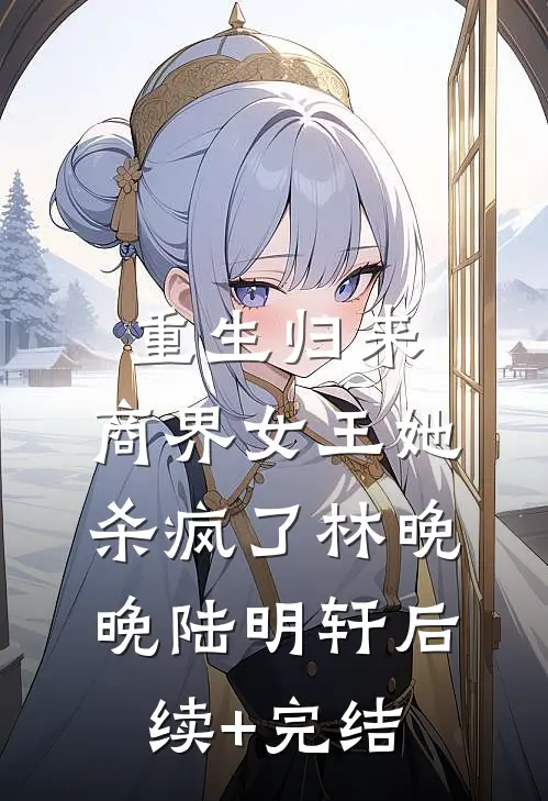 重生归来，商界女王她杀疯了林晚晚陆明轩后续+完结