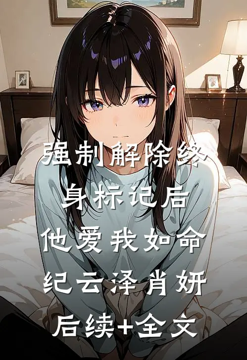 强制解除终身标记后，他爱我如命纪云泽肖妍后续+全文