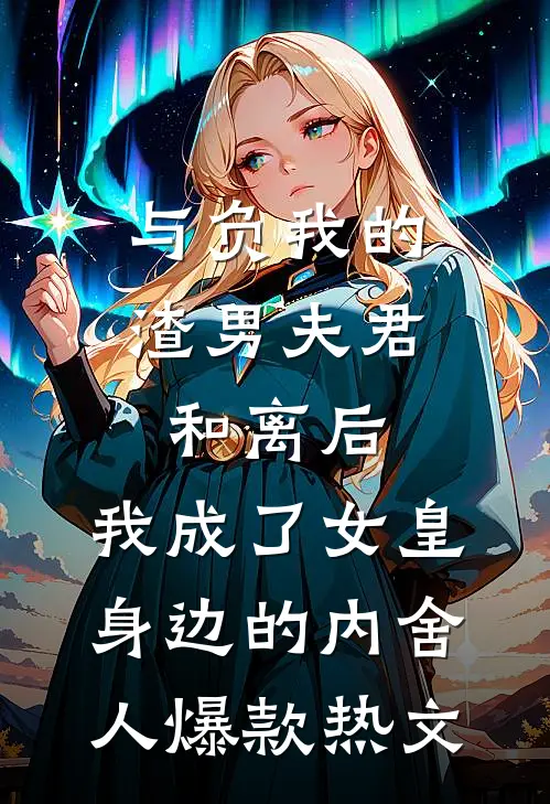 与负我的渣男夫君和离后，我成了女皇身边的内舍人爆款热文