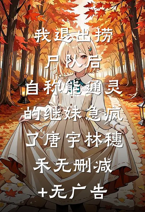 我退出捞尸队后，自称能通灵的继妹急疯了唐宇林穗禾无删减+无广告