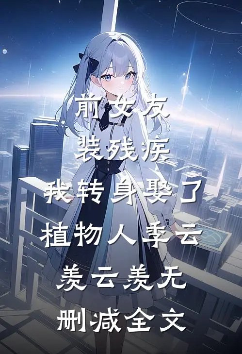 前女友装残疾，我转身娶了植物人季云羡云羡无删减全文