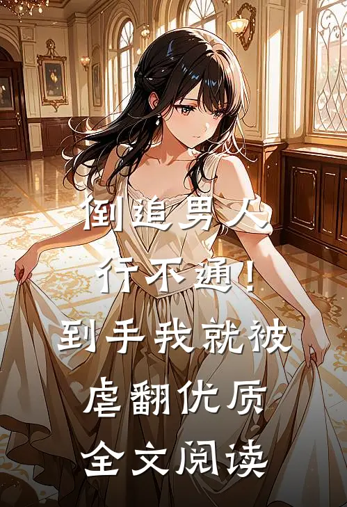 倒追男人行不通！到手我就被虐翻优质全文阅读