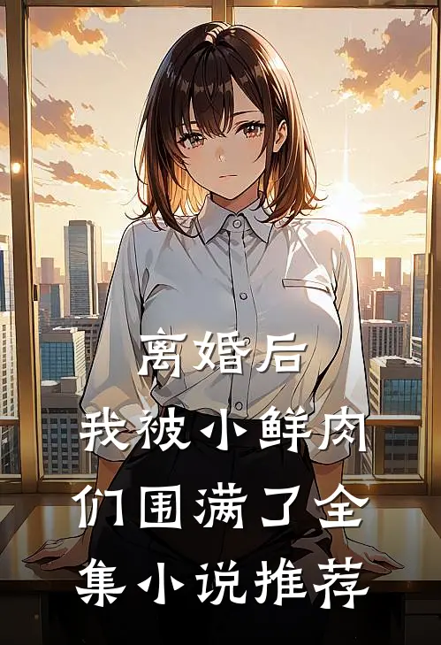 离婚后，我被小鲜肉们围满了全集小说推荐