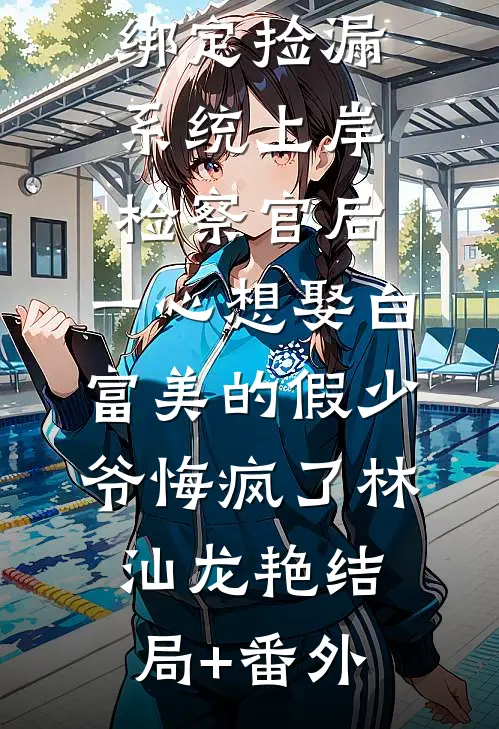 绑定捡漏系统上岸检察官后，一心想娶白富美的假少爷悔疯了林汕龙艳结局+番外