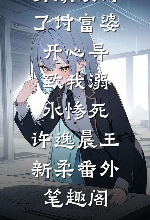 男朋友为了讨富婆开心导致我溺水惨死：许逸晨王新柔番外笔趣阁