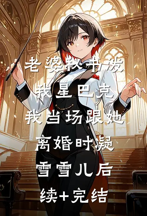 老婆秘书泼我星巴克，我当场跟她离婚时凝雪雪儿后续+完结