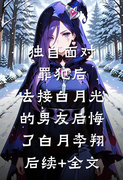 独自面对罪犯后，去接白月光的男友后悔了白月李翔后续+全文